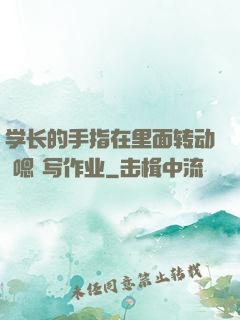 学长的手指在里面转动 嗯 写作业